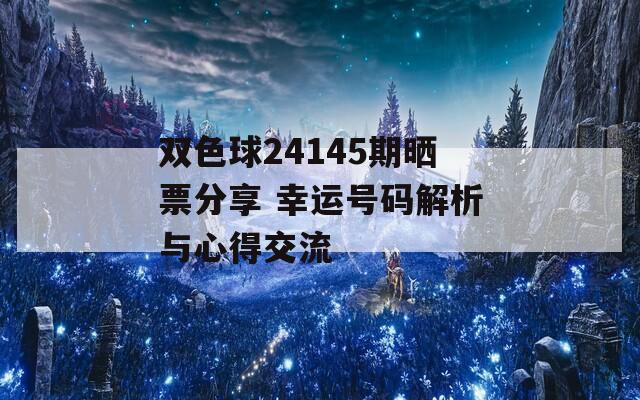 双色球24145期晒票分享 幸运号码解析与心得交流