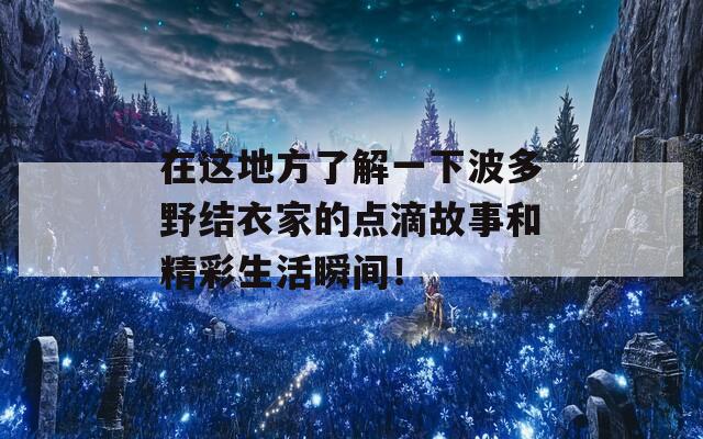 在这地方了解一下波多野结衣家的点滴故事和精彩生活瞬间！