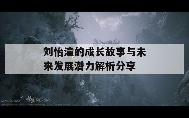 刘怡潼的成长故事与未来发展潜力解析分享