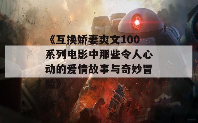 《互换娇妻爽文100系列电影中那些令人心动的爱情故事与奇妙冒险》