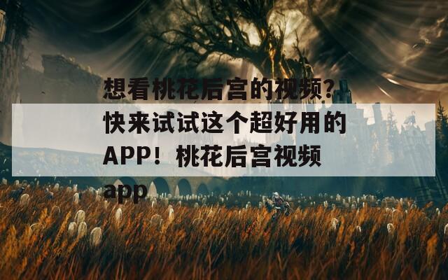 想看桃花后宫的视频？快来试试这个超好用的APP！桃花后宫视频app