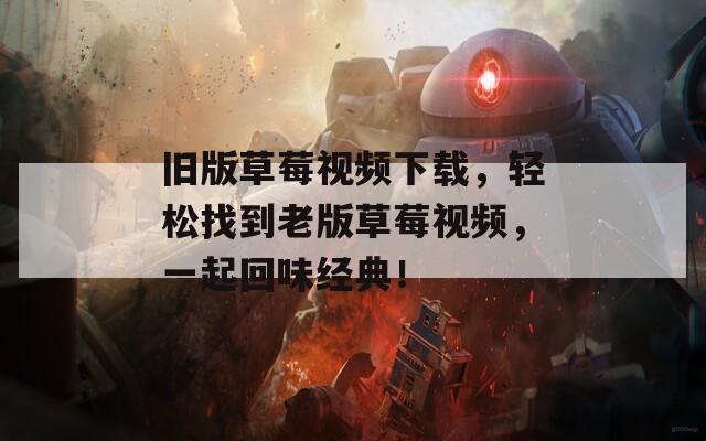 旧版草莓视频下载，轻松找到老版草莓视频，一起回味经典！
