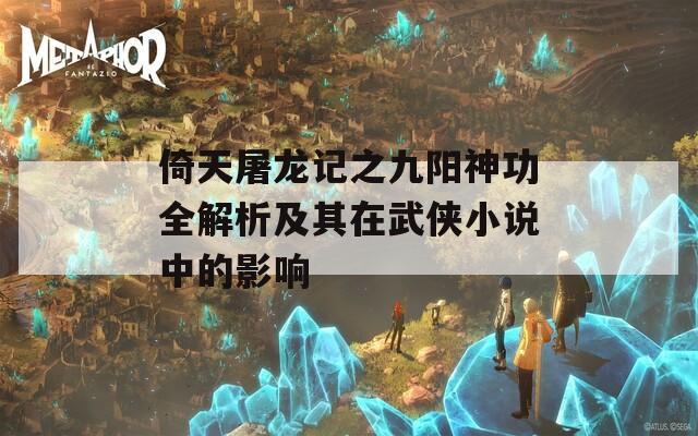 倚天屠龙记之九阳神功全解析及其在武侠小说中的影响