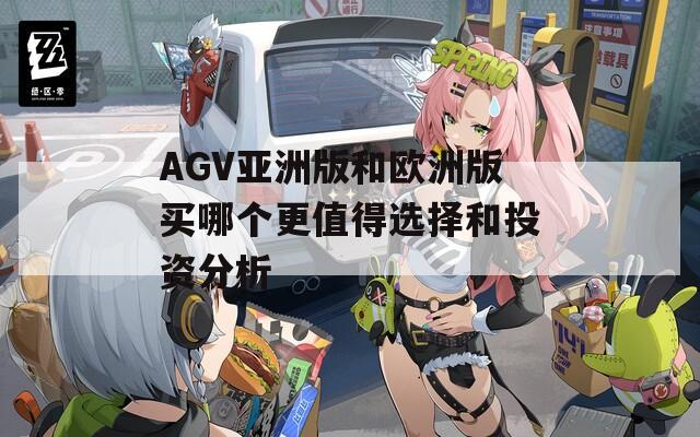 AGV亚洲版和欧洲版买哪个更值得选择和投资分析