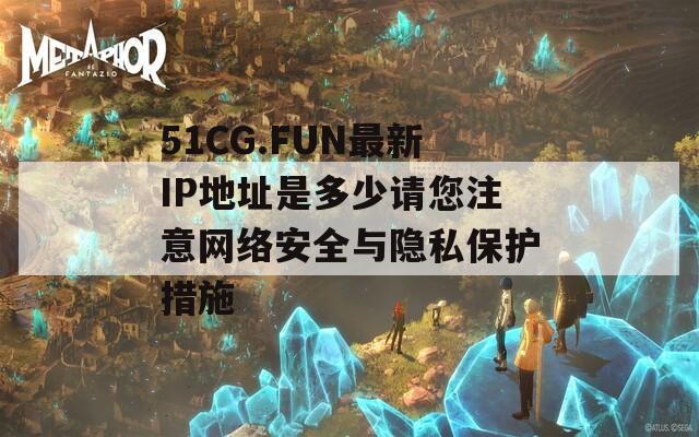 51CG.FUN最新IP地址是多少请您注意网络安全与隐私保护措施