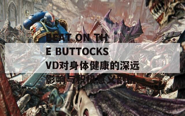 BEAT ON THE BUTTOCKSVD对身体健康的深远影响与积极意义剖析