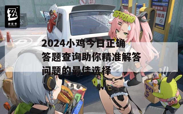 2024小鸡今日正确答题查询助你精准解答问题的最佳选择