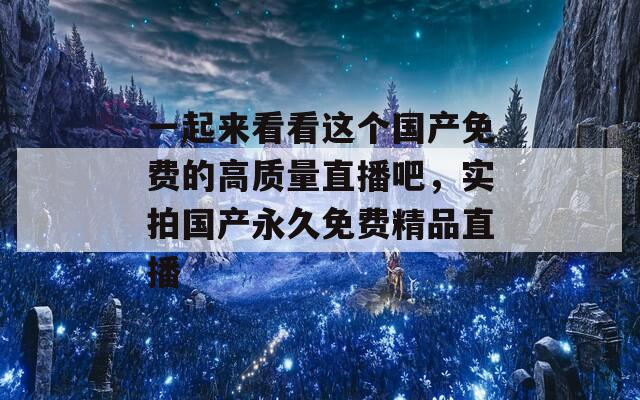 一起来看看这个国产免费的高质量直播吧，实拍国产永久免费精品直播