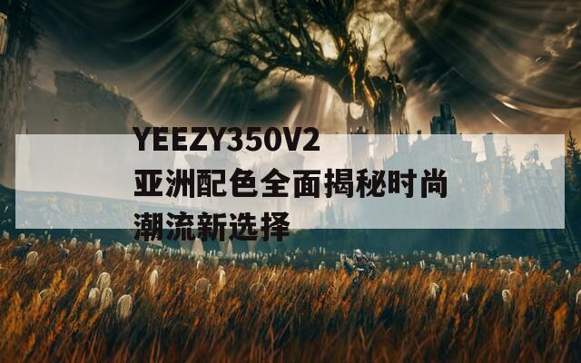 YEEZY350V2亚洲配色全面揭秘时尚潮流新选择