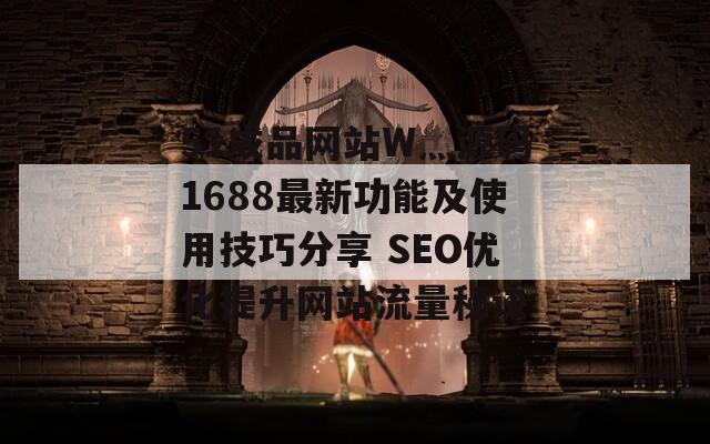 51成品网站W灬源码1688最新功能及使用技巧分享 SEO优化提升网站流量秘诀