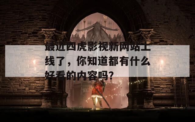 最近四虎影视新网站上线了，你知道都有什么好看的内容吗？