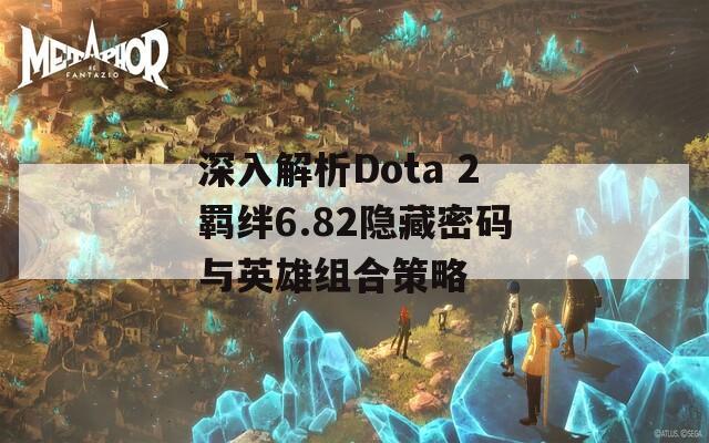 深入解析Dota 2羁绊6.82隐藏密码与英雄组合策略