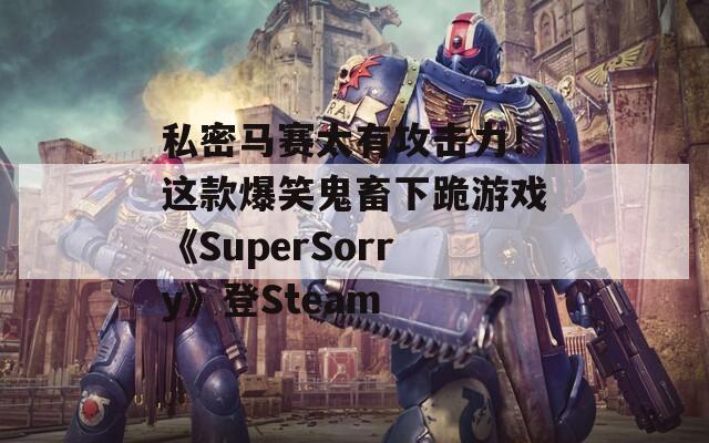 私密马赛太有攻击力！这款爆笑鬼畜下跪游戏《SuperSorry》登Steam