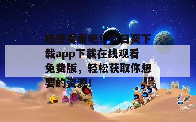 随便看看吧！向日葵下载app下载在线观看免费版，轻松获取你想要的资源！