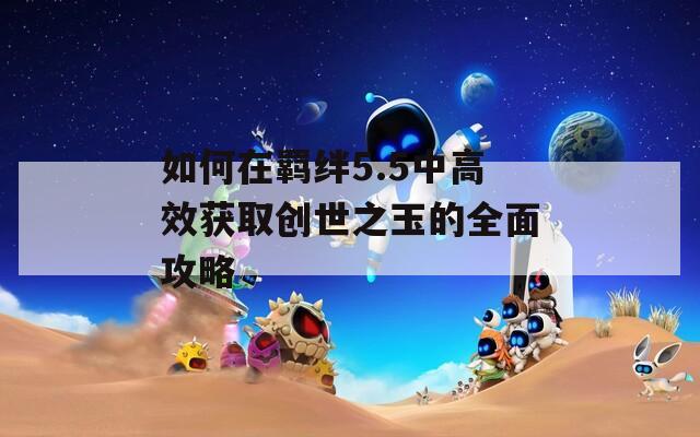 如何在羁绊5.5中高效获取创世之玉的全面攻略