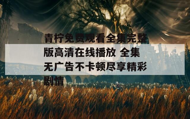 青柠免费观看全集完整版高清在线播放 全集无广告不卡顿尽享精彩剧情