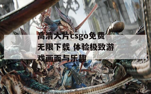 高清大片csgo免费无限下载 体验极致游戏画面与乐趣