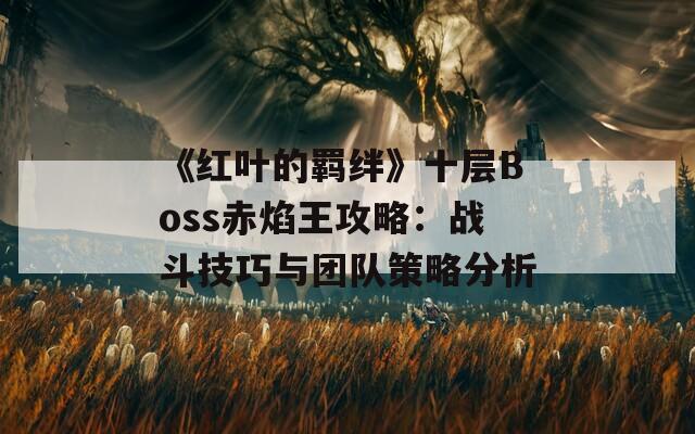 《红叶的羁绊》十层Boss赤焰王攻略：战斗技巧与团队策略分析