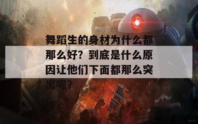 舞蹈生的身材为什么都那么好？到底是什么原因让他们下面都那么突出呢？