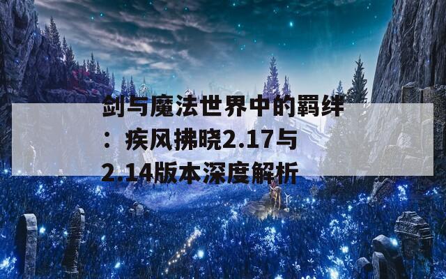 剑与魔法世界中的羁绊：疾风拂晓2.17与2.14版本深度解析