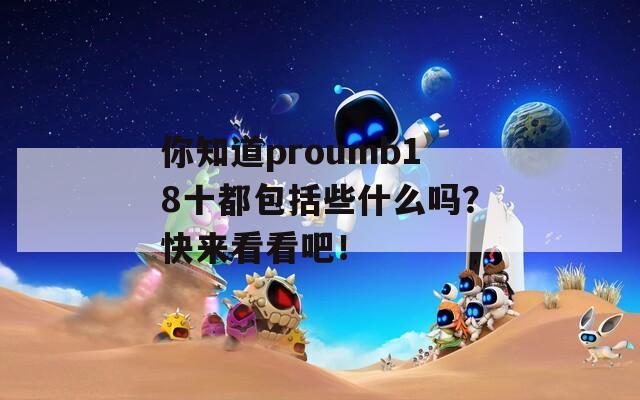 你知道proumb18十都包括些什么吗？快来看看吧！