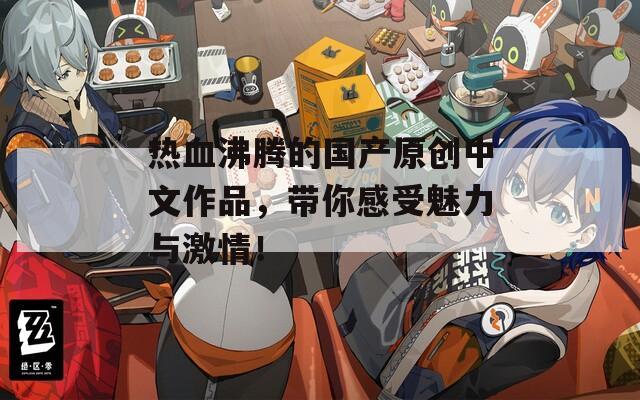 热血沸腾的国产原创中文作品，带你感受魅力与激情！