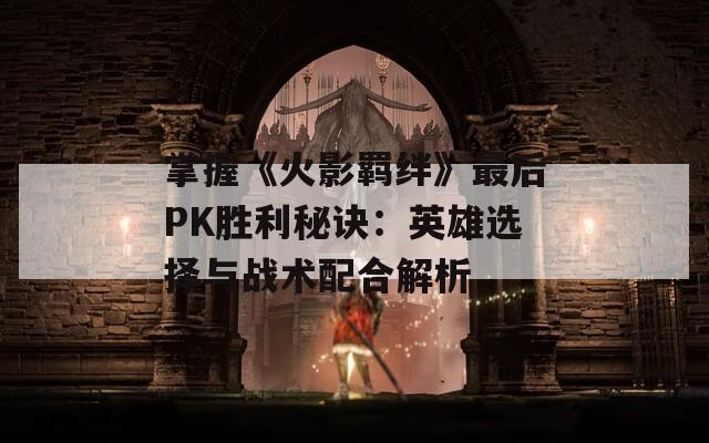 掌握《火影羁绊》最后PK胜利秘诀：英雄选择与战术配合解析