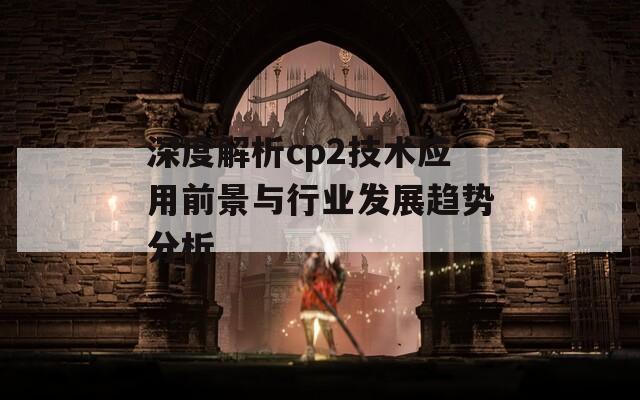 深度解析cp2技术应用前景与行业发展趋势分析