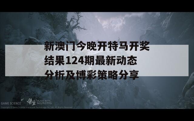 新澳门今晚开特马开奖结果124期最新动态分析及博彩策略分享