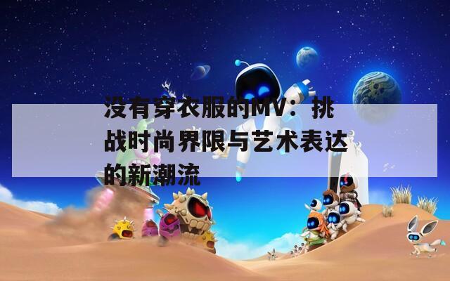 没有穿衣服的MV：挑战时尚界限与艺术表达的新潮流