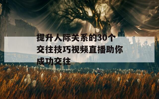 提升人际关系的30个交往技巧视频直播助你成功交往