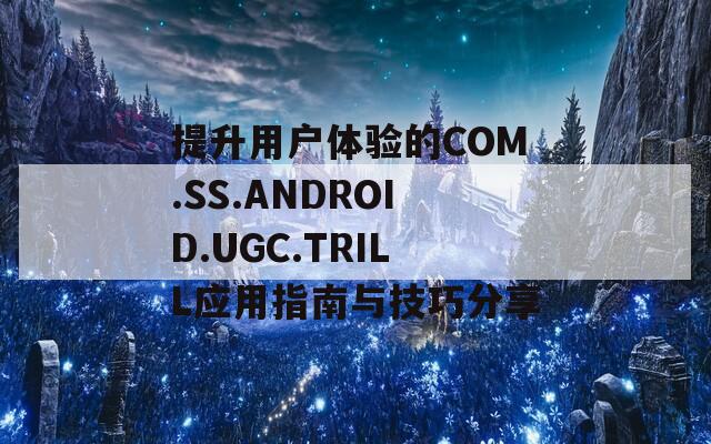 提升用户体验的COM.SS.ANDROID.UGC.TRILL应用指南与技巧分享