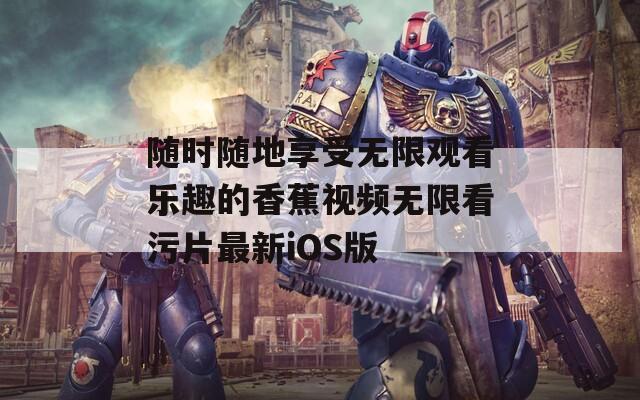 随时随地享受无限观看乐趣的香蕉视频无限看污片最新iOS版