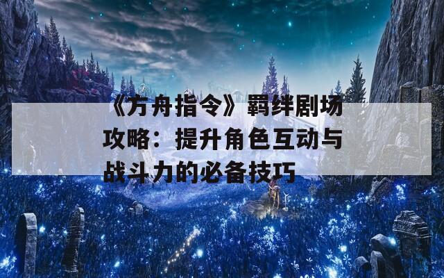 《方舟指令》羁绊剧场攻略：提升角色互动与战斗力的必备技巧