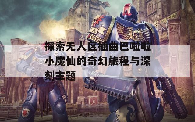 探索无人区插曲巴啦啦小魔仙的奇幻旅程与深刻主题