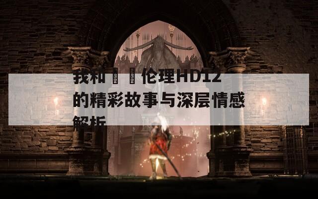 我和妽妽伦理HD12的精彩故事与深层情感解析