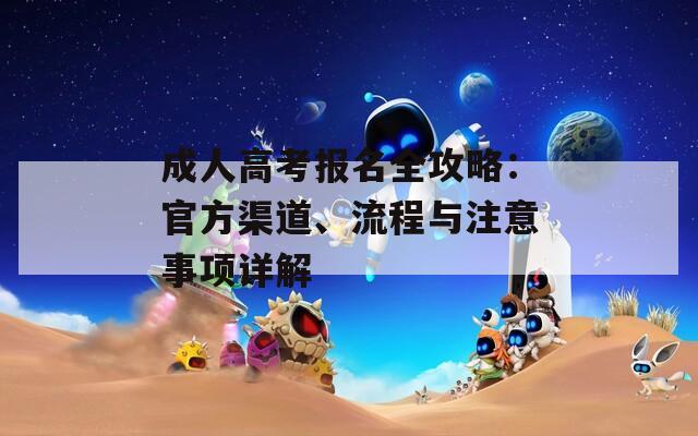 成人高考报名全攻略：官方渠道、流程与注意事项详解