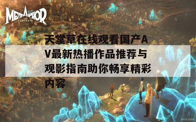 天堂草在线观看国产AV最新热播作品推荐与观影指南助你畅享精彩内容