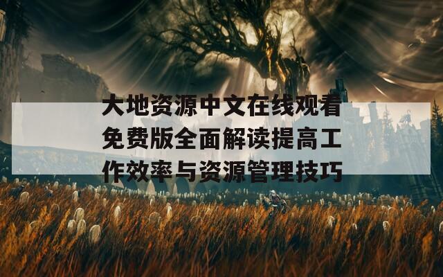 大地资源中文在线观看免费版全面解读提高工作效率与资源管理技巧