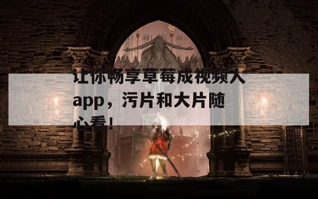 让你畅享草莓成视频人app，污片和大片随心看！