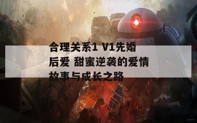 合理关系1 V1先婚后爱 甜蜜逆袭的爱情故事与成长之路