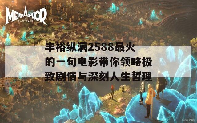 丰裕纵满2588最火的一句电影带你领略极致剧情与深刻人生哲理