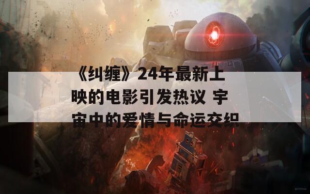 《纠缠》24年最新上映的电影引发热议 宇宙中的爱情与命运交织