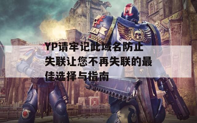 YP请牢记此域名防止失联让您不再失联的最佳选择与指南