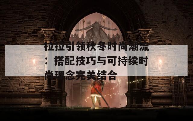 拉拉引领秋冬时尚潮流：搭配技巧与可持续时尚理念完美结合