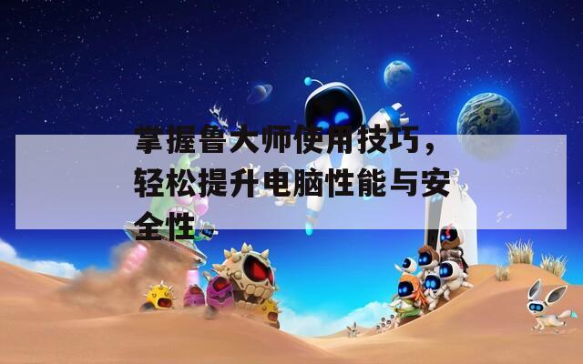 掌握鲁大师使用技巧，轻松提升电脑性能与安全性