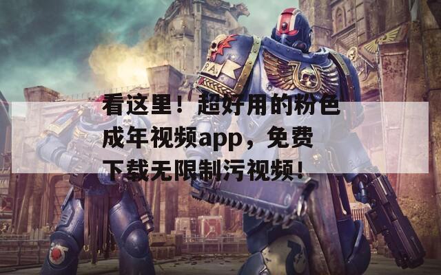 看这里！超好用的粉色成年视频app，免费下载无限制污视频！