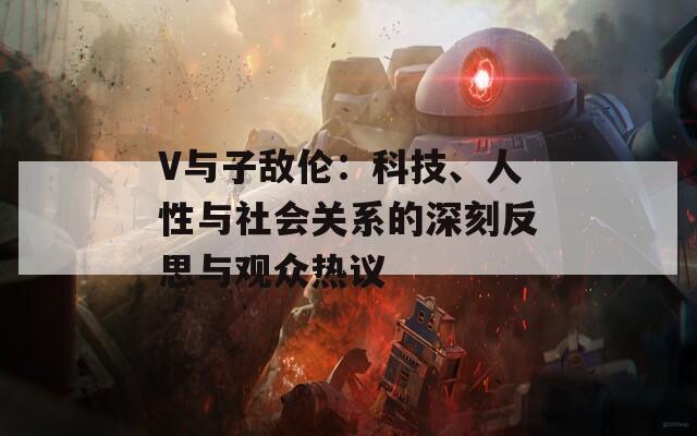 V与子敌伦：科技、人性与社会关系的深刻反思与观众热议