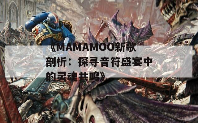 《MAMAMOO新歌剖析：探寻音符盛宴中的灵魂共鸣》