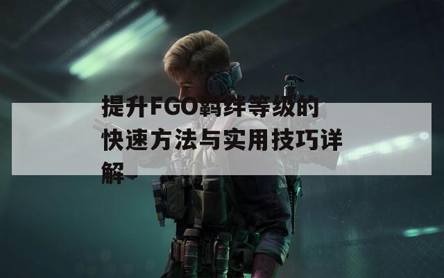 提升FGO羁绊等级的快速方法与实用技巧详解